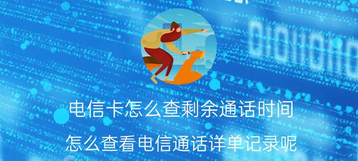 电信卡怎么查剩余通话时间 怎么查看电信通话详单记录呢？